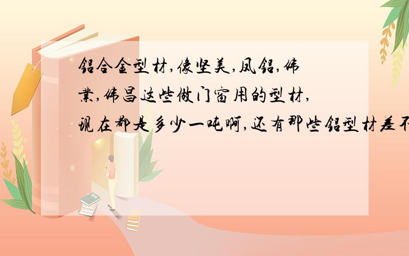 铝合金型材,像坚美,凤铝,伟业,伟昌这些做门窗用的型材,现在都是多少一吨啊,还有那些铝型材差不多点中档的