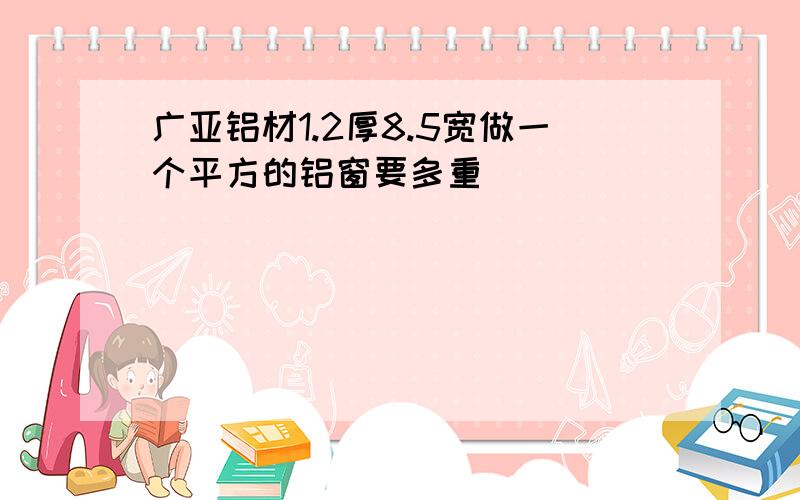 广亚铝材1.2厚8.5宽做一个平方的铝窗要多重