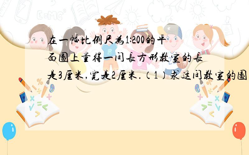 在一幅比例尺为1:200的平面图上量得一间长方形教室的长是3厘米,宽是2厘米.（1）求这间教室的图上面积与实际面积.（2）写出图上面积与实际面积的比,并与比例尺进行比较,你发现了什么?