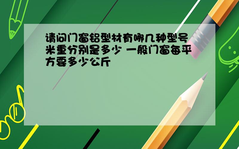 请问门窗铝型材有哪几种型号 米重分别是多少 一般门窗每平方要多少公斤