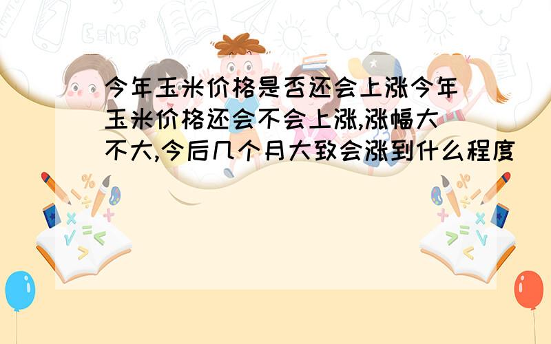 今年玉米价格是否还会上涨今年玉米价格还会不会上涨,涨幅大不大,今后几个月大致会涨到什么程度