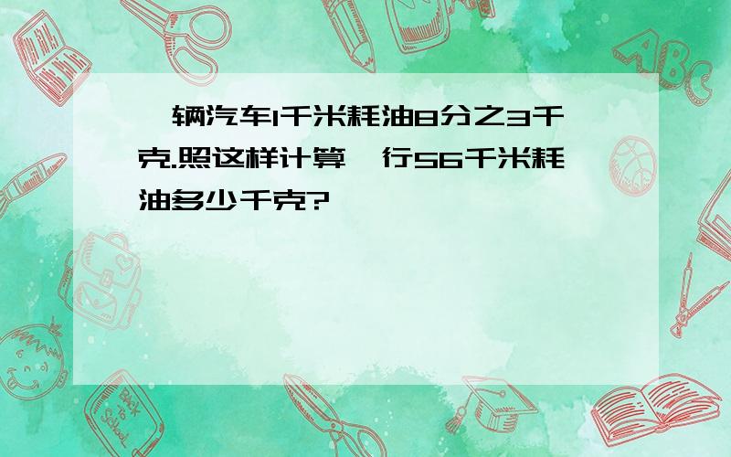 一辆汽车1千米耗油8分之3千克.照这样计算,行56千米耗油多少千克?