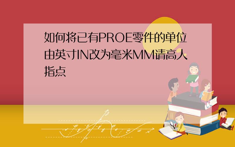 如何将已有PROE零件的单位由英寸IN改为毫米MM请高人指点