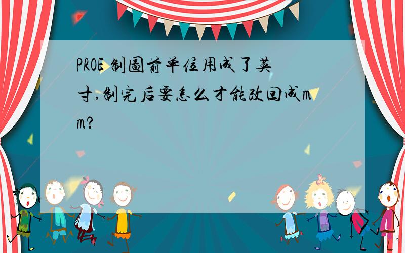 PROE 制图前单位用成了英寸,制完后要怎么才能改回成mm?