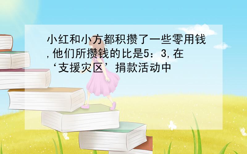 小红和小方都积攒了一些零用钱,他们所攒钱的比是5：3,在‘支援灾区’捐款活动中