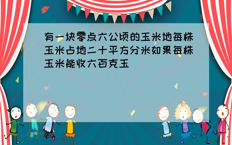 有一块零点六公顷的玉米地每株玉米占地二十平方分米如果每株玉米能收六百克玉