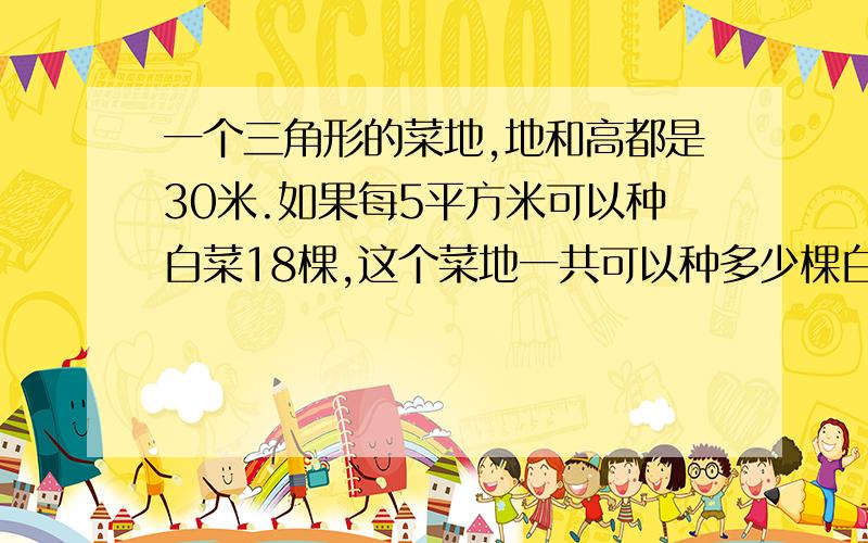 一个三角形的菜地,地和高都是30米.如果每5平方米可以种白菜18棵,这个菜地一共可以种多少棵白菜?