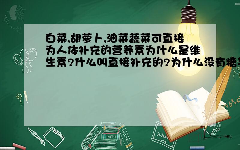 白菜,胡萝卜,油菜蔬菜可直接为人体补充的营养素为什么是维生素?什么叫直接补充的?为什么没有糖类,水