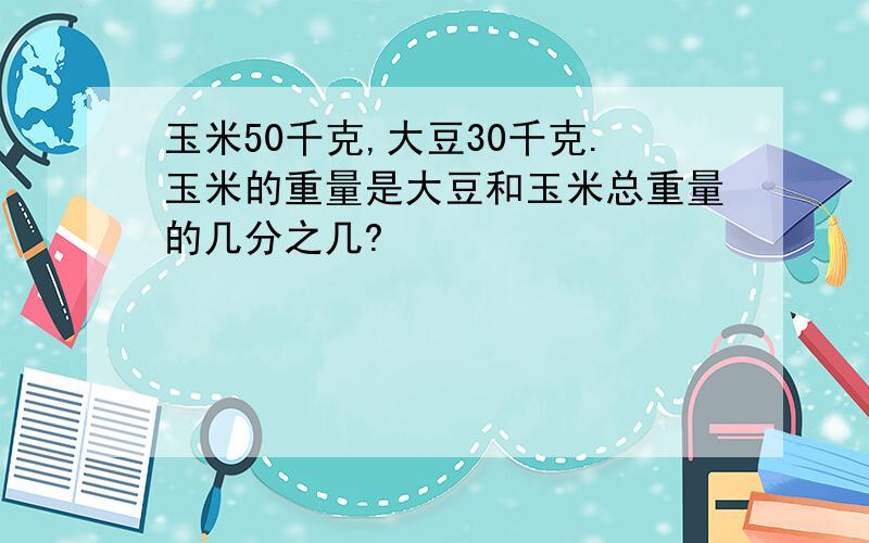 玉米50千克,大豆30千克.玉米的重量是大豆和玉米总重量的几分之几?