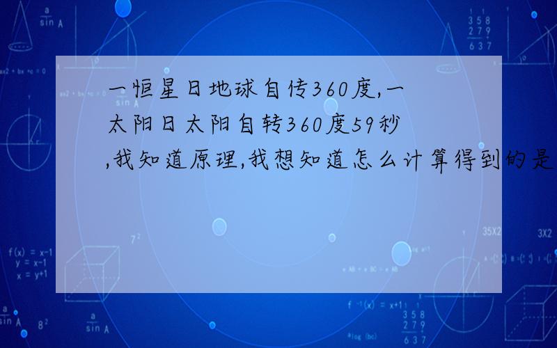 一恒星日地球自传360度,一太阳日太阳自转360度59秒,我知道原理,我想知道怎么计算得到的是多转59秒~这59秒是怎么计算得到的~