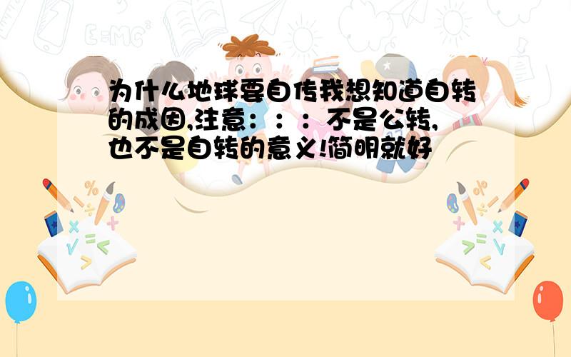 为什么地球要自传我想知道自转的成因,注意：：：不是公转,也不是自转的意义!简明就好