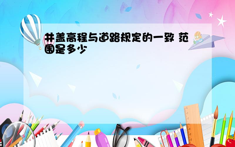 井盖高程与道路规定的一致 范围是多少