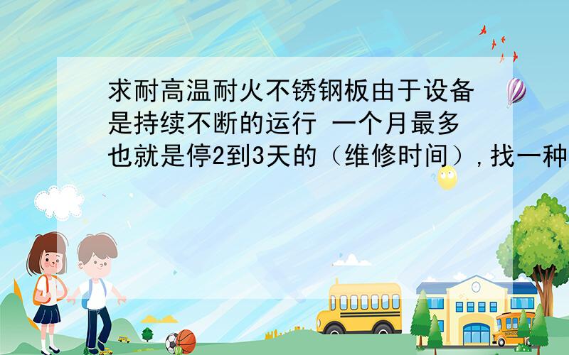 求耐高温耐火不锈钢板由于设备是持续不断的运行 一个月最多也就是停2到3天的（维修时间）,找一种不锈钢板要求耐火耐高温抗氧化 能够持续作业 不锈钢是安装在设备的入口（设备是镀锌