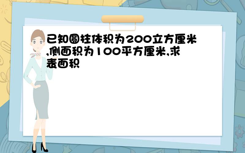 已知圆柱体积为200立方厘米,侧面积为100平方厘米,求表面积