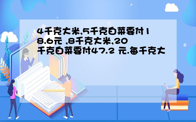 4千克大米,5千克白菜要付18.6元 ,8千克大米,20千克白菜要付47.2 元.每千克大