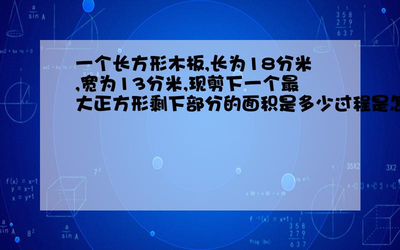 一个长方形木板,长为18分米,宽为13分米,现剪下一个最大正方形剩下部分的面积是多少过程是怎么样的