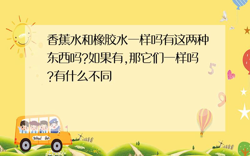 香蕉水和橡胶水一样吗有这两种东西吗?如果有,那它们一样吗?有什么不同