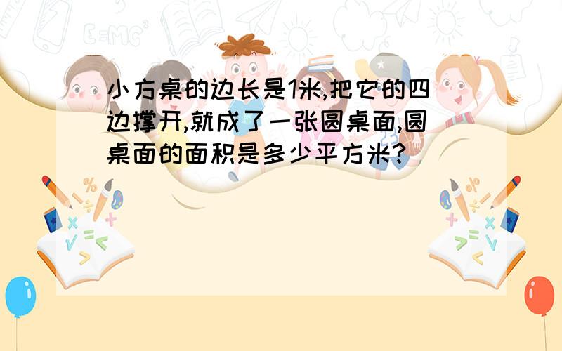 小方桌的边长是1米,把它的四边撑开,就成了一张圆桌面,圆桌面的面积是多少平方米?