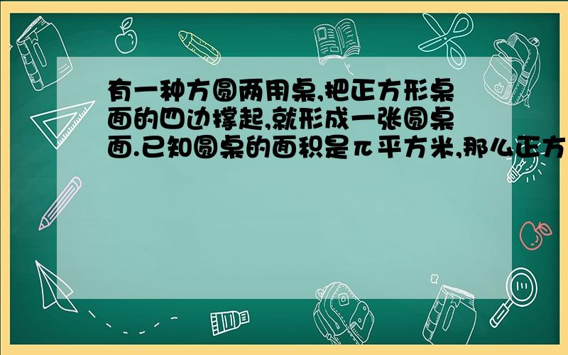 有一种方圆两用桌,把正方形桌面的四边撑起,就形成一张圆桌面.已知圆桌的面积是π平方米,那么正方形面积是多少平方米?请写出具体解释.