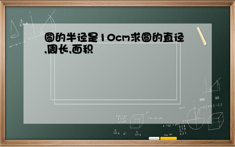 圆的半径是10cm求圆的直径,周长,面积