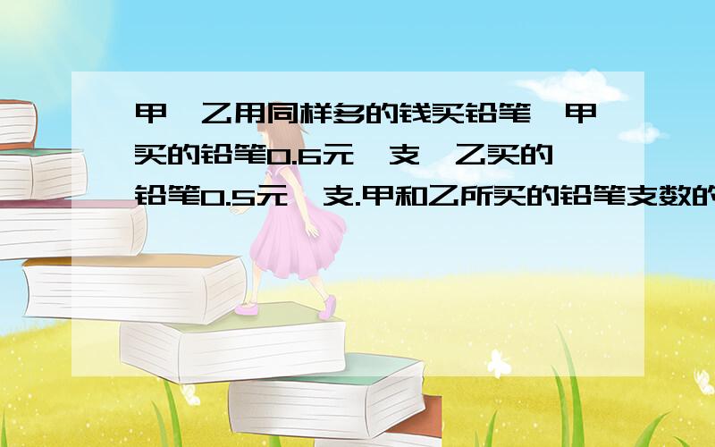 甲、乙用同样多的钱买铅笔,甲买的铅笔0.6元一支,乙买的铅笔0.5元一支.甲和乙所买的铅笔支数的比是多少