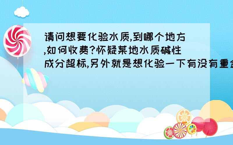 请问想要化验水质,到哪个地方,如何收费?怀疑某地水质碱性成分超标,另外就是想化验一下有没有重金属和其他危害人体的物质,请问到哪里化验,价格是多少?是找过研究生,可是一个月也没做