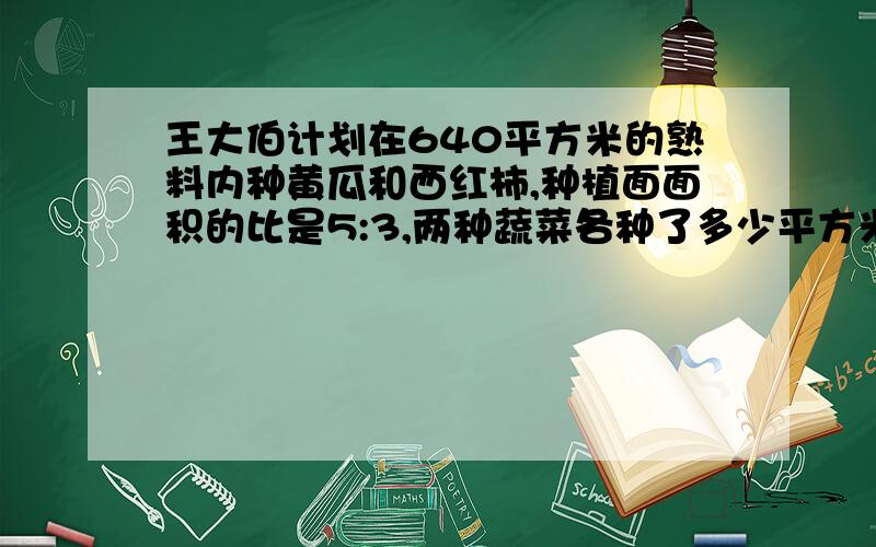 王大伯计划在640平方米的熟料内种黄瓜和西红柿,种植面面积的比是5:3,两种蔬菜各种了多少平方米?