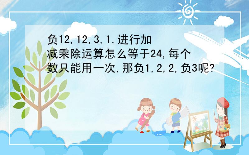 负12,12,3,1,进行加减乘除运算怎么等于24,每个数只能用一次,那负1,2,2,负3呢?