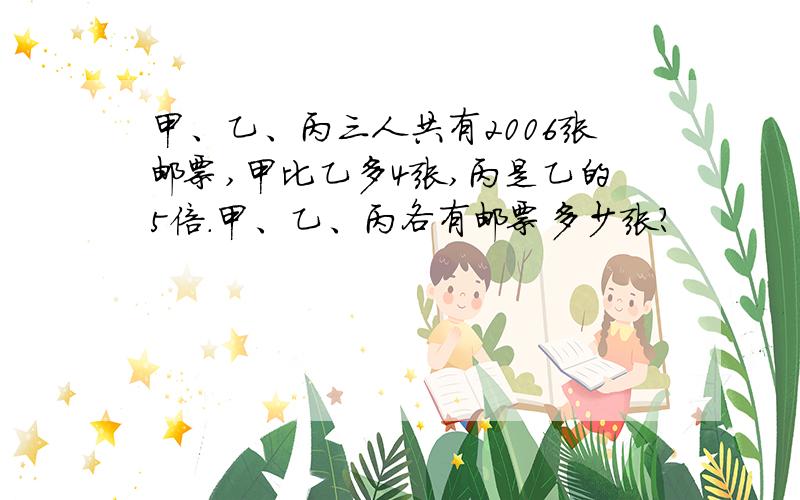 甲、乙、丙三人共有2006张邮票,甲比乙多4张,丙是乙的5倍.甲、乙、丙各有邮票多少张?