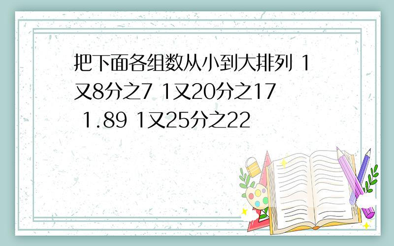 把下面各组数从小到大排列 1又8分之7 1又20分之17 1.89 1又25分之22