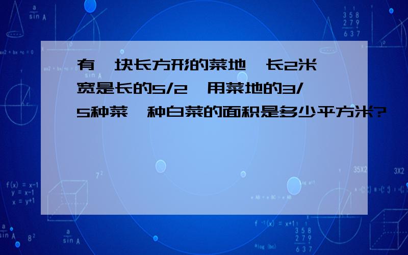 有一块长方形的菜地,长2米,宽是长的5/2,用菜地的3/5种菜,种白菜的面积是多少平方米?