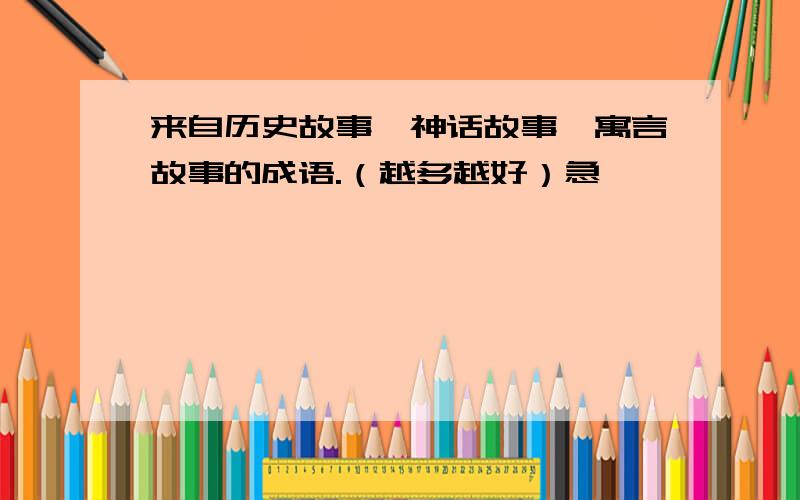 来自历史故事,神话故事,寓言故事的成语.（越多越好）急