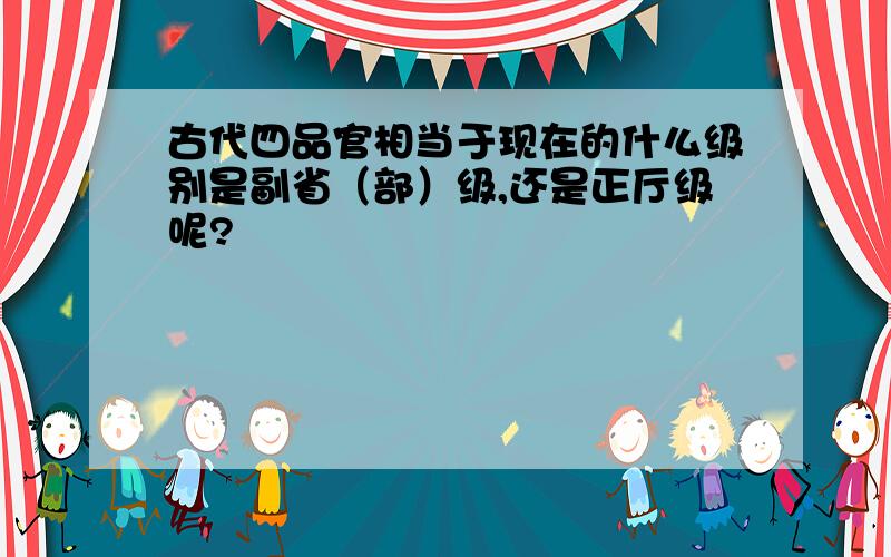 古代四品官相当于现在的什么级别是副省（部）级,还是正厅级呢?