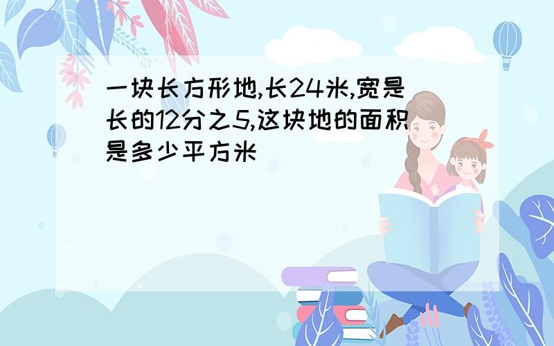 一块长方形地,长24米,宽是长的12分之5,这块地的面积是多少平方米