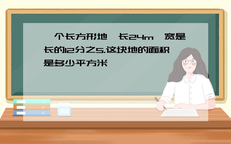 一个长方形地,长24m,宽是长的12分之5.这块地的面积是多少平方米