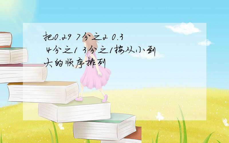 把0.29 7分之2 0.3 4分之1 3分之1按从小到大的顺序排列