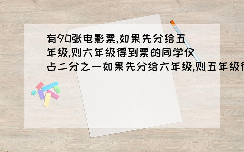 有90张电影票,如果先分给五年级,则六年级得到票的同学仅占二分之一如果先分给六年级,则五年级得到票的的同学仅占三分之一,五、六年级各有同学多少人?mm