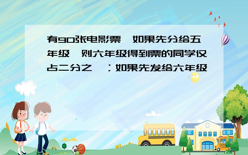 有90张电影票,如果先分给五年级,则六年级得到票的同学仅占二分之一；如果先发给六年级,