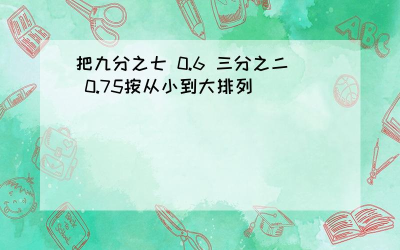 把九分之七 0.6 三分之二 0.75按从小到大排列