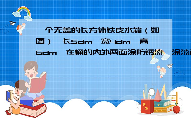 一个无盖的长方体铁皮水箱（如图）,长5dm,宽4dm,高6dm,在桶的内外两面涂防锈漆,涂漆面积是多少平方分米?（铁皮厚度不计）