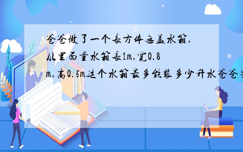 爸爸做了一个长方体无盖水箱,从里面量水箱长1m,宽0.8m,高0.5m这个水箱最多能装多少升水爸爸要在水箱内刷防锈涂料,如果每平方米涂料需要花32元,一共需要多少元