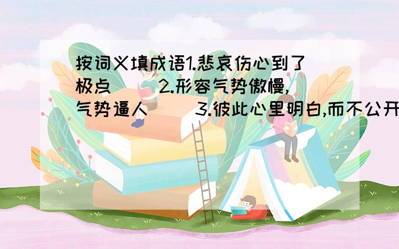 按词义填成语1.悲哀伤心到了极点（ ）2.形容气势傲慢,气势逼人（ ）3.彼此心里明白,而不公开说出（ ）4.形容举动慌乱应付不过来（ ）5.得到的好处不少（ ）6.总能迅速而流利地作出回答（