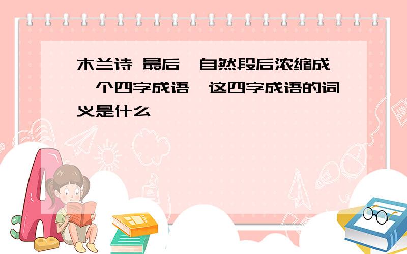 木兰诗 最后一自然段后浓缩成一个四字成语,这四字成语的词义是什么