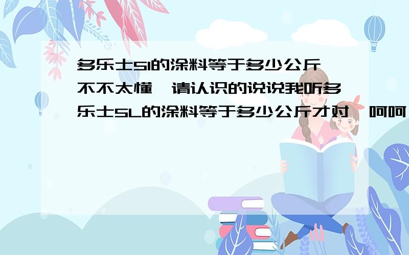 多乐士5l的涂料等于多少公斤不不太懂,请认识的说说我听多乐士5L的涂料等于多少公斤才对,呵呵