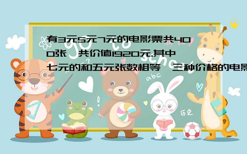 有3元5元7元的电影票共400张一共价值1920元.其中七元的和五元张数相等,三种价格的电影票共多少张