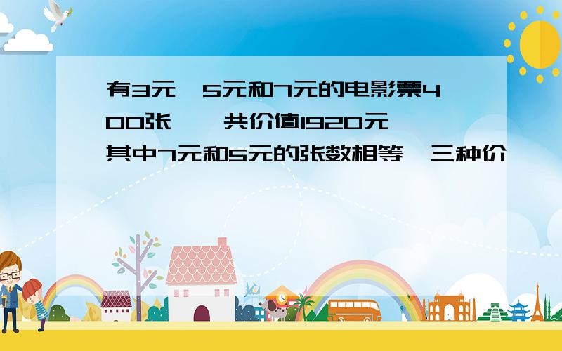 有3元,5元和7元的电影票400张,一共价值1920元,其中7元和5元的张数相等,三种价