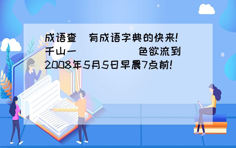 成语查（有成语字典的快来!）千山一（ ） （ ）色欲流到2008年5月5日早晨7点前!