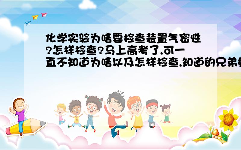 化学实验为啥要检查装置气密性?怎样检查?马上高考了,可一直不知道为啥以及怎样检查,知道的兄弟姐妹说下,