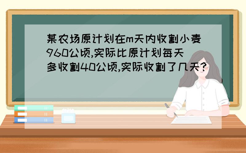 某农场原计划在m天内收割小麦960公顷,实际比原计划每天多收割40公顷,实际收割了几天?