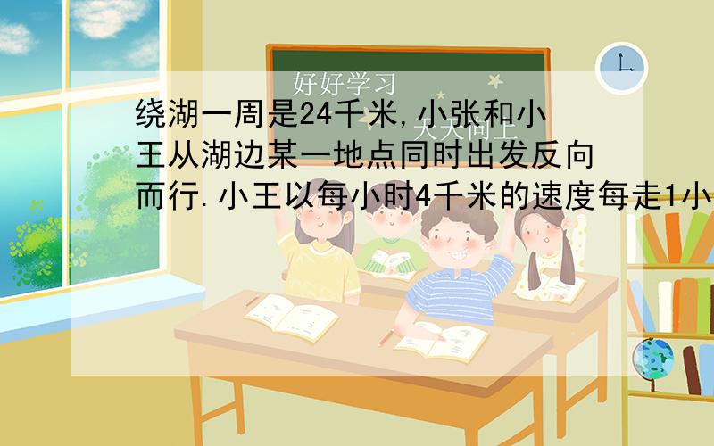 绕湖一周是24千米,小张和小王从湖边某一地点同时出发反向而行.小王以每小时4千米的速度每走1小时休息…小张每小时6千米的速度每走50分钟休息10分钟.两人出发多少时间第一次相遇?